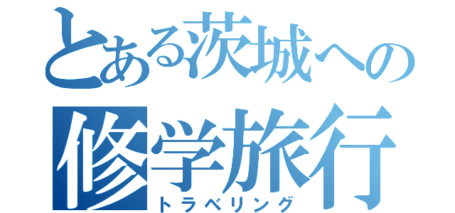 とある茨城への修学旅行（トラベリング）