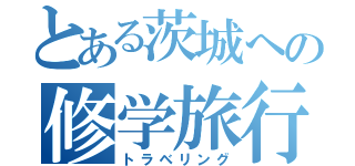 とある茨城への修学旅行（トラベリング）