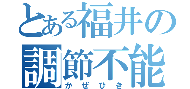 とある福井の調節不能（かぜひき）