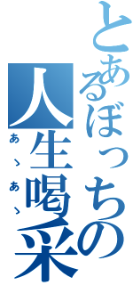 とあるぼっちの人生喝采（あゝあゝ）