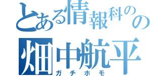 とある情報科のの畑中航平（ガチホモ）