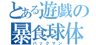 とある遊戯の暴食球体（パックマン）