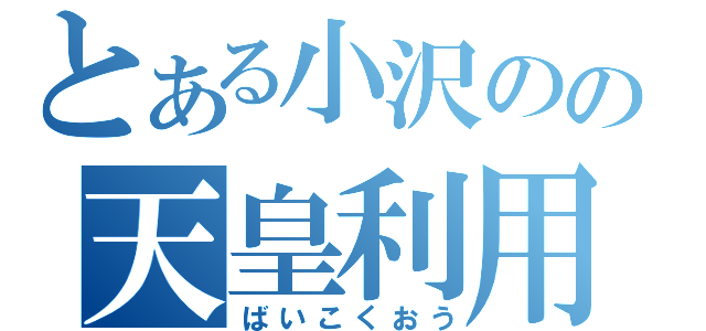 とある小沢のの天皇利用（ばいこくおう）