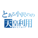 とある小沢のの天皇利用（ばいこくおう）