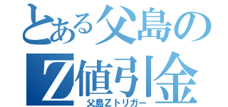 とある父島のＺ値引金（ 父島Ｚトリガー）