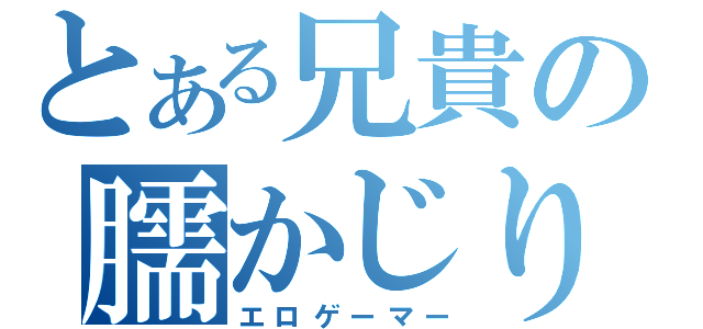 とある兄貴の臑かじり（エロゲーマー）