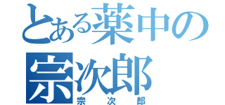 とある薬中の宗次郎（宗次郎）