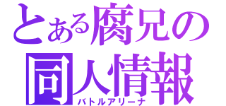 とある腐兄の同人情報（バトルアリーナ）