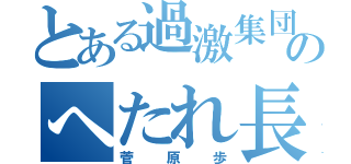 とある過激集団のへたれ長（菅原歩）