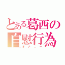 とある葛西の自慰行為（オナニー）