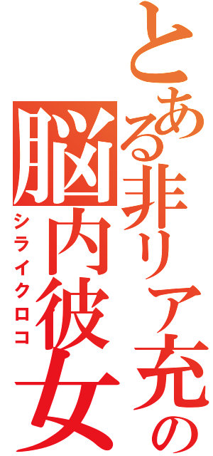 とある非リア充の脳内彼女（シライクロコ）