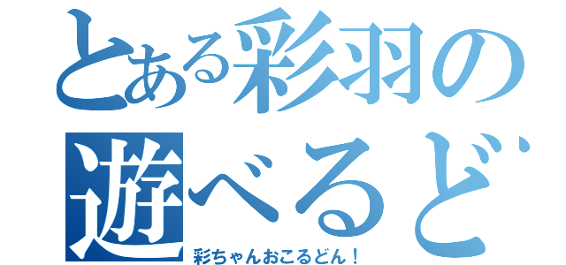 とある彩羽の遊べるどん！（彩ちゃんおこるどん！）