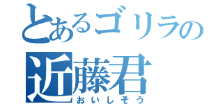 とあるゴリラの近藤君（おいしそう）