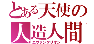 とある天使の人造人間（エヴァンゲリオン）