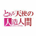 とある天使の人造人間（エヴァンゲリオン）