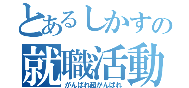 とあるしかすの就職活動（がんばれ超がんばれ）