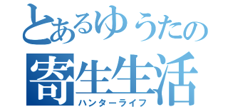 とあるゆうたの寄生生活（ハンターライフ）