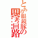 とある眼鏡豚の思考回路（彼女募集）