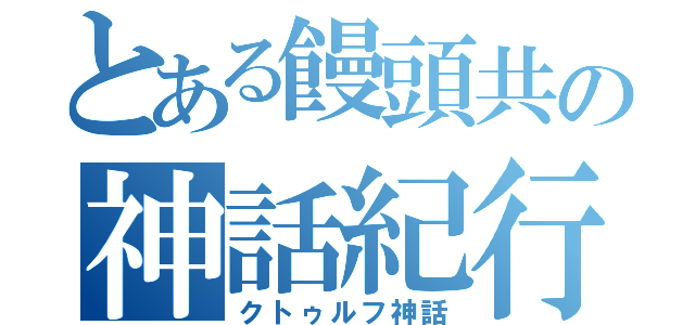 とある饅頭共の神話紀行Ⅱ（クトゥルフ神話）