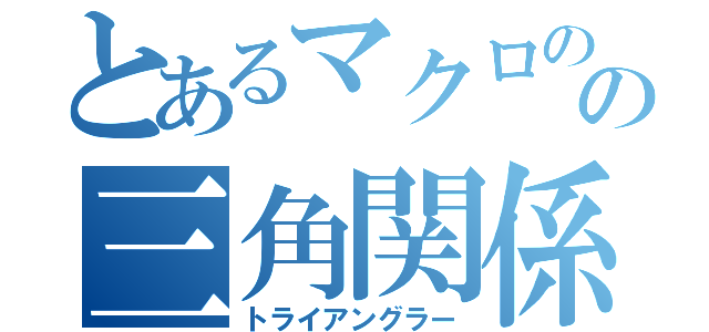 とあるマクロのの三角関係（トライアングラー）