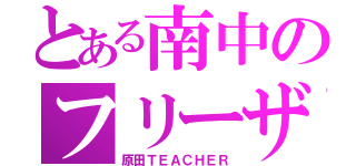 とある南中のフリーザ（原田ＴＥＡＣＨＥＲ）