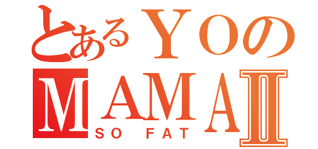 とあるＹＯのＭＡＭＡⅡ（ＳＯ ＦＡＴ）