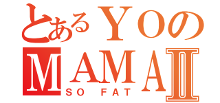 とあるＹＯのＭＡＭＡⅡ（ＳＯ ＦＡＴ）