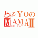 とあるＹＯのＭＡＭＡⅡ（ＳＯ ＦＡＴ）