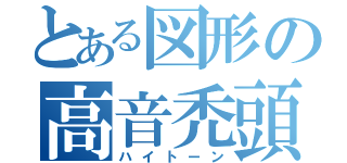 とある図形の高音禿頭（ハイトーン）