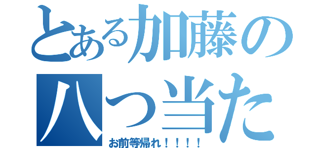 とある加藤の八つ当たり（お前等帰れ！！！！）