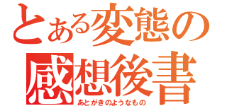 とある変態の感想後書（あとがきのようなもの）