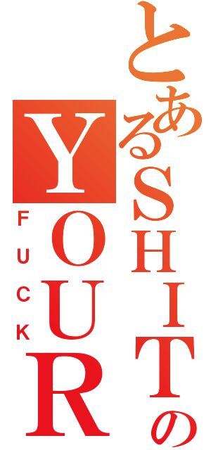 とあるＳＨＩＴのＹＯＵＲ（ＦＵＣＫ）