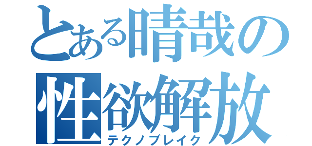 とある晴哉の性欲解放（テクノブレイク）