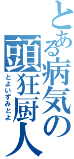 とある病気の頭狂厨人（とよいずみとよ）