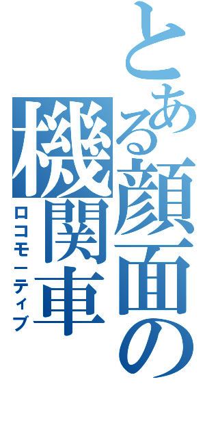 とある顔面の機関車（ロコモ－ティブ）