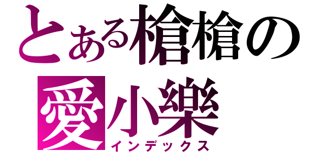 とある槍槍の愛小樂（インデックス）