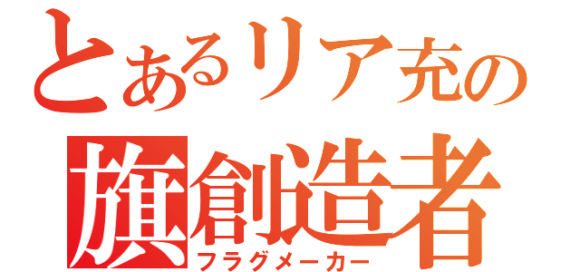 とあるリア充の旗創造者（フラグメーカー）