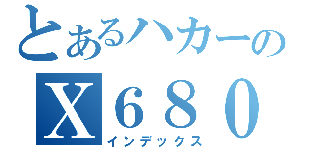とあるハカーのＸ６８０００（インデックス）