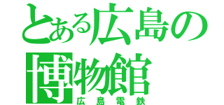 とある広島の博物館（広島電鉄）