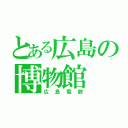 とある広島の博物館（広島電鉄）