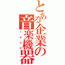 とある企業の音楽機器（ｉｐｏｄ）