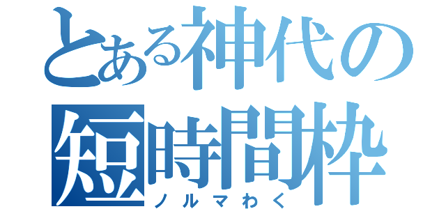 とある神代の短時間枠（ノルマわく）