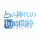 とある神代の短時間枠（ノルマわく）