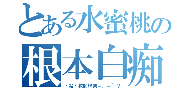 とある水蜜桃の根本白痴（你點攞教師牌架＝．＝\"？）