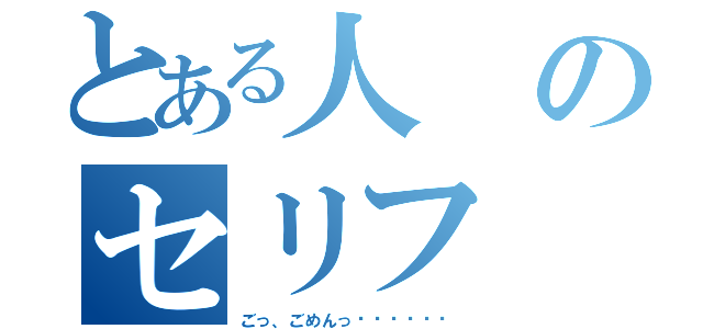 とある人のセリフ（ごっ、ごめんっ‼︎‼︎‼︎）