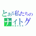 とある私たちのナイトグループ（永遠の存在）