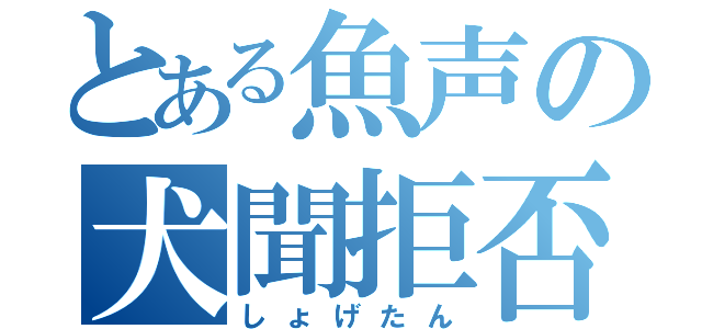 とある魚声の犬聞拒否（しょげたん）