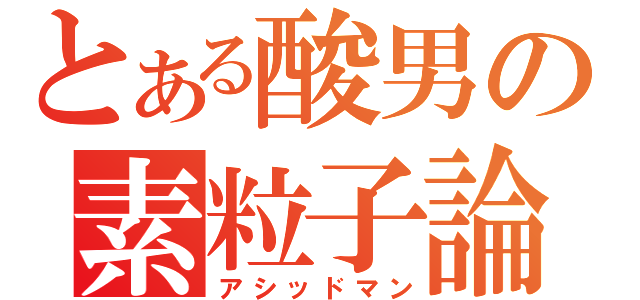 とある酸男の素粒子論（アシッドマン）