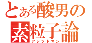 とある酸男の素粒子論（アシッドマン）