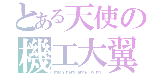 とある天使の機工大翼（ｍａｃｈｉｎｅｒｙ ａｎｇｅｌ ｗｉｎｇ）